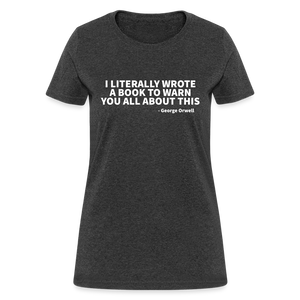 I Literally Wrote A Book To Warn You All About It - George Orwell Women's T-Shirt - heather black