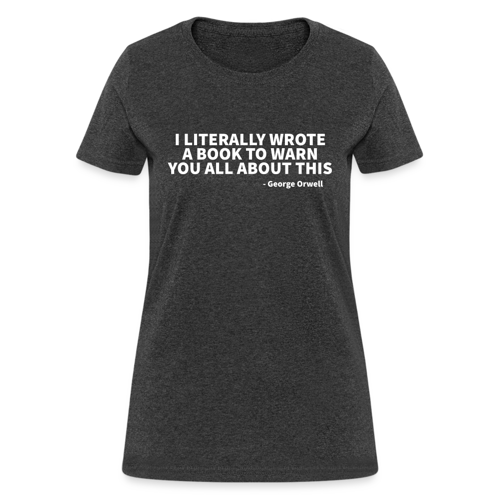 I Literally Wrote A Book To Warn You All About It - George Orwell Women's T-Shirt - heather black