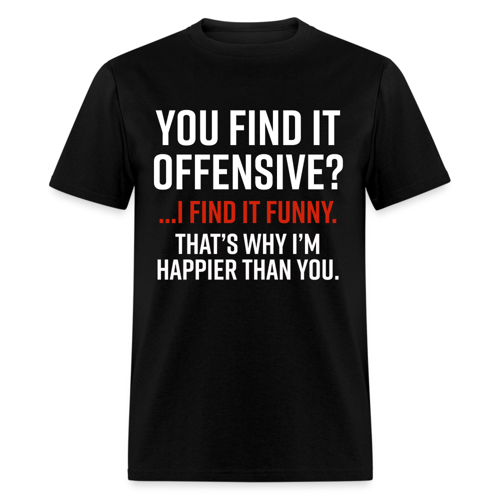 You find it offensive? I find it funny. That's why I'm happier than you Classic T-Shirt - black