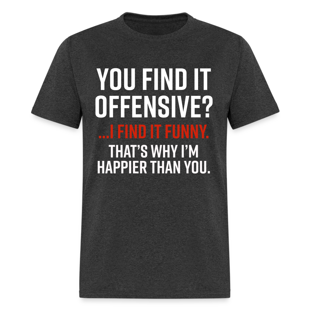 You find it offensive? I find it funny. That's why I'm happier than you Classic T-Shirt - heather black