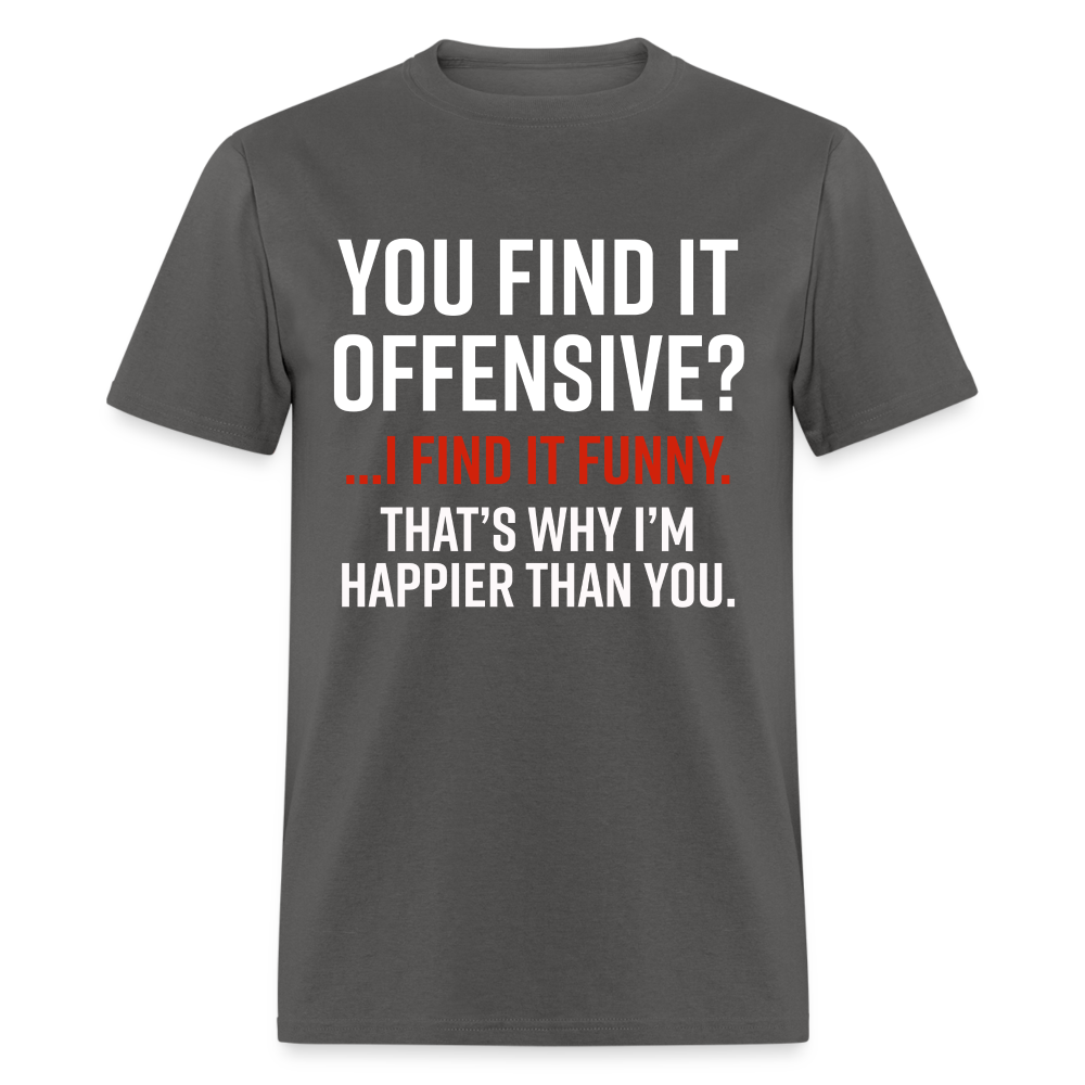 You find it offensive? I find it funny. That's why I'm happier than you Classic T-Shirt - charcoal