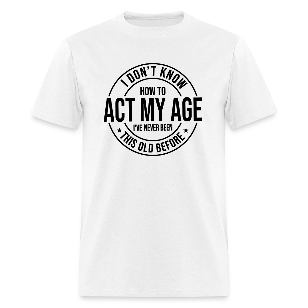 I Don't Know How To Act My Age I've Never Been This Old Before Classic T-Shirt - white