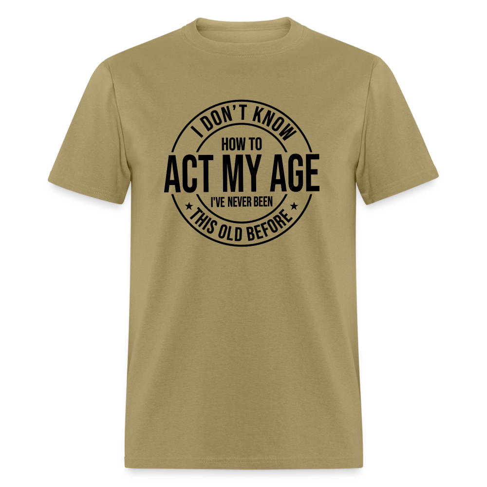 I Don't Know How To Act My Age I've Never Been This Old Before Classic T-Shirt - khaki