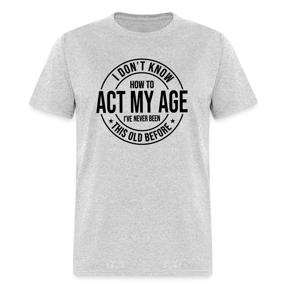 I Don't Know How To Act My Age I've Never Been This Old Before Classic T-Shirt - heather gray