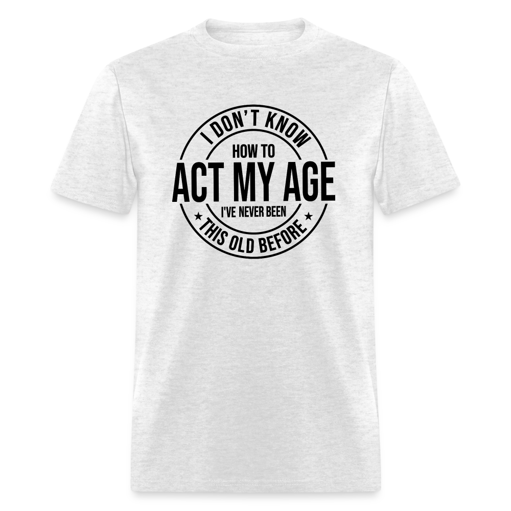 I Don't Know How To Act My Age I've Never Been This Old Before Classic T-Shirt - light heather gray