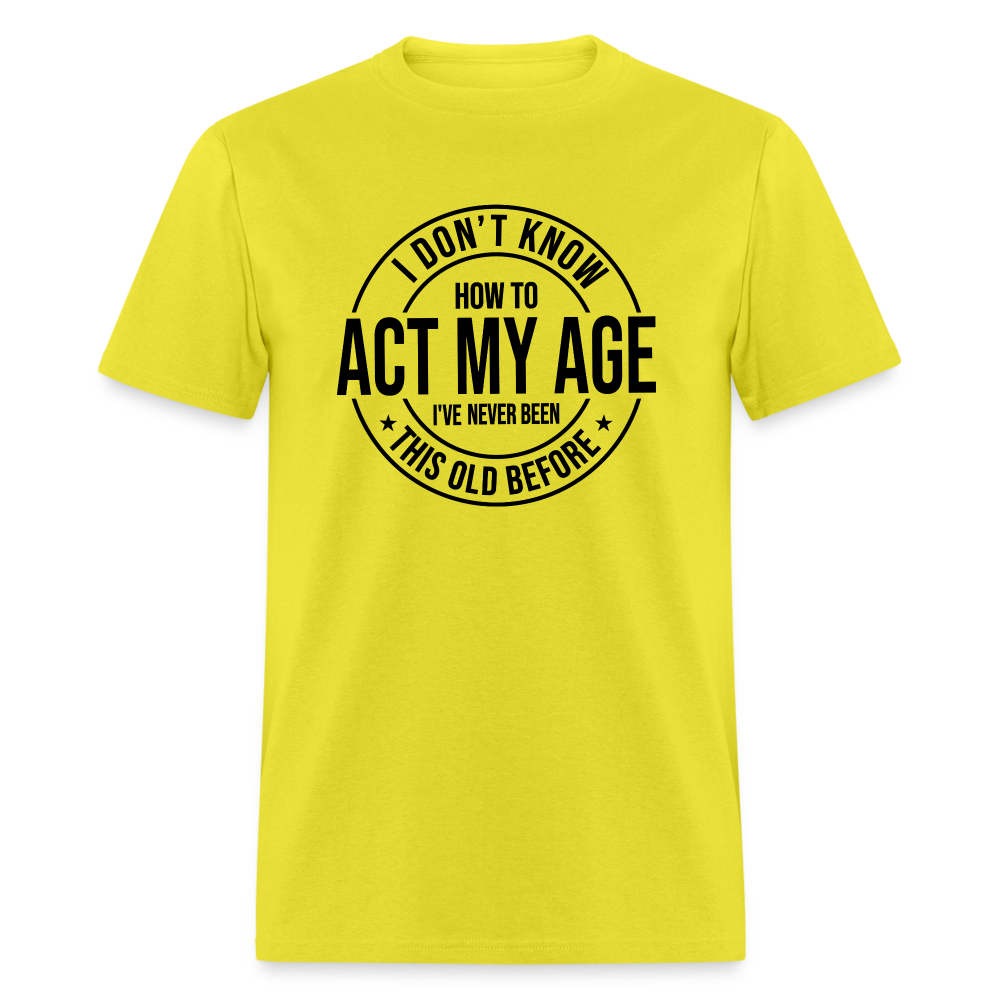 I Don't Know How To Act My Age I've Never Been This Old Before Classic T-Shirt - yellow