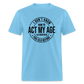 I Don't Know How To Act My Age I've Never Been This Old Before Classic T-Shirt - aquatic blue