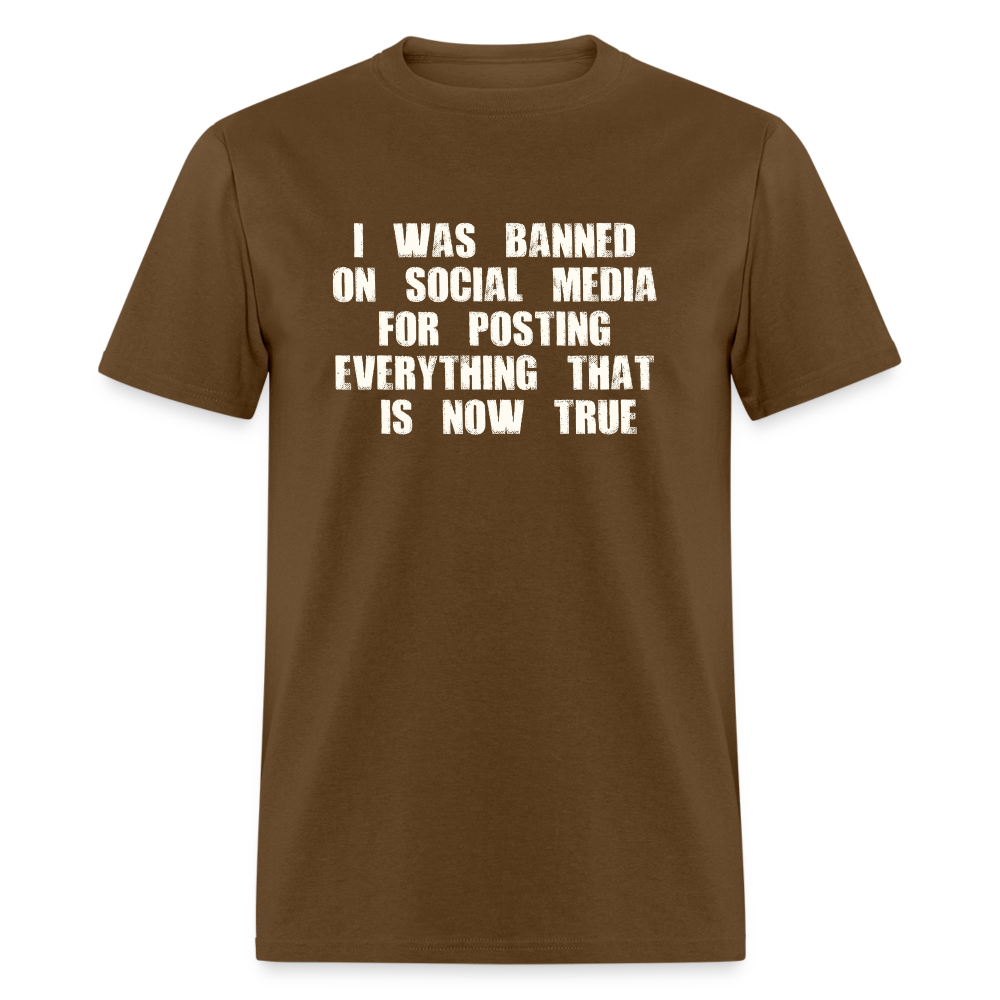 I Was Banned On Social Media For Posting Everything That Is Now True Classic T-Shirt - brown