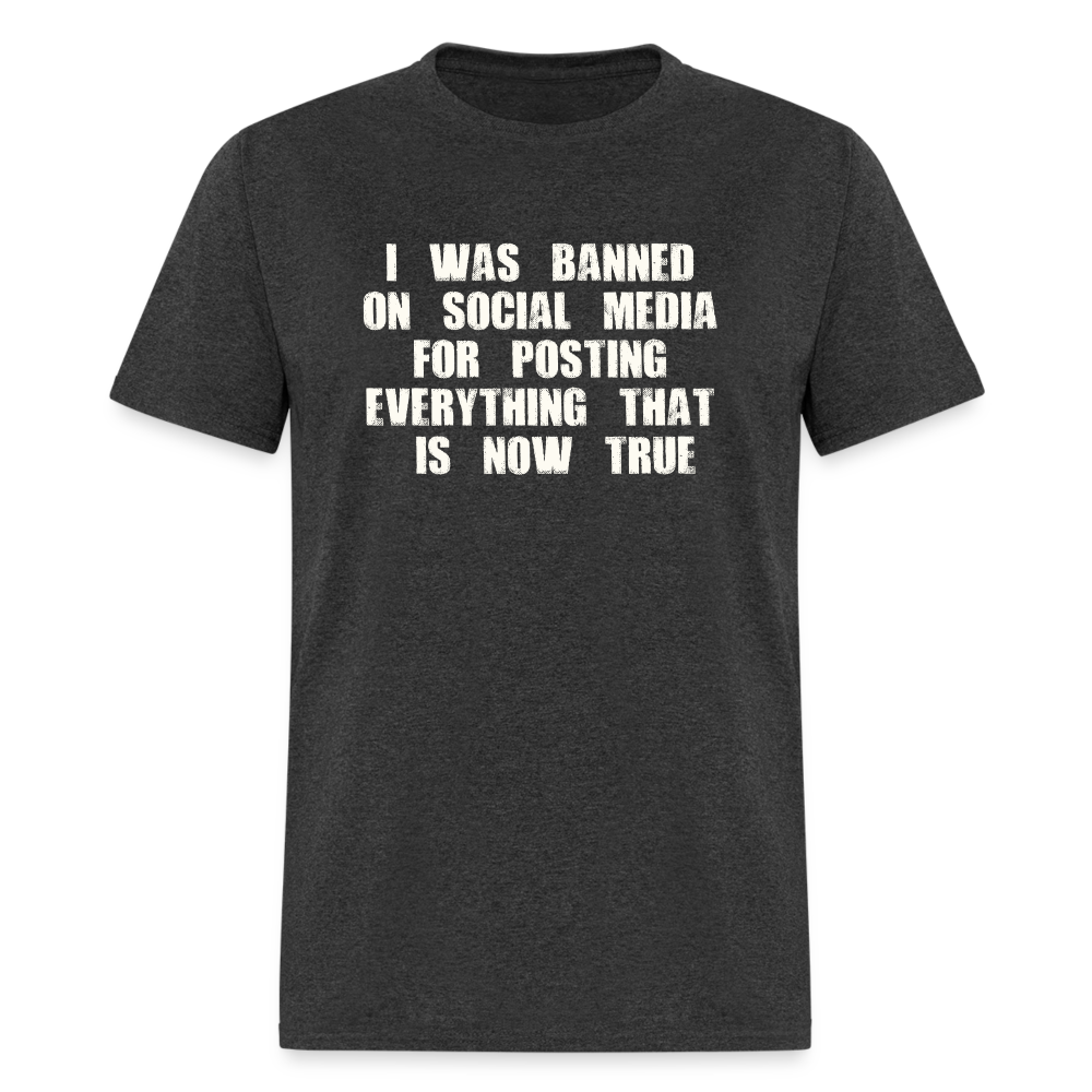 I Was Banned On Social Media For Posting Everything That Is Now True Classic T-Shirt - heather black