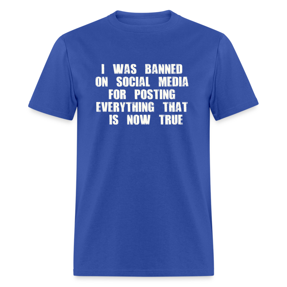 I Was Banned On Social Media For Posting Everything That Is Now True Classic T-Shirt - royal blue