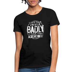 I Don't Treat People Badly I Treat Them Accordingly Women's T-Shirt - black