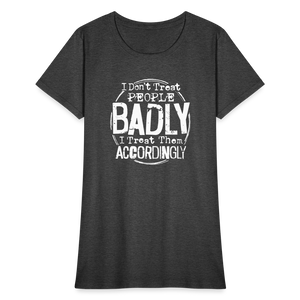 I Don't Treat People Badly I Treat Them Accordingly Women's T-Shirt - heather black