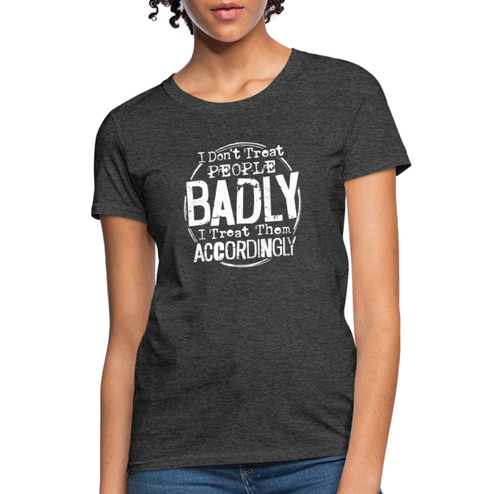 I Don't Treat People Badly I Treat Them Accordingly Women's T-Shirt - heather black