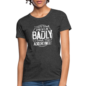 I Don't Treat People Badly I Treat Them Accordingly Women's T-Shirt - heather black