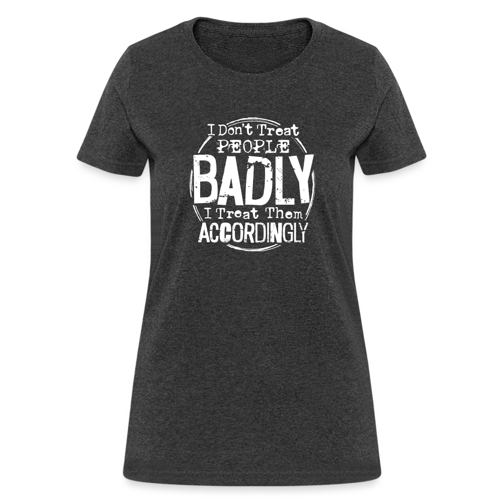 I Don't Treat People Badly I Treat Them Accordingly Women's T-Shirt - heather black