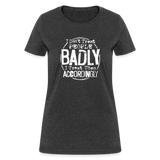 I Don't Treat People Badly I Treat Them Accordingly Women's T-Shirt - heather black