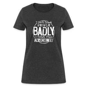 I Don't Treat People Badly I Treat Them Accordingly Women's T-Shirt - heather black