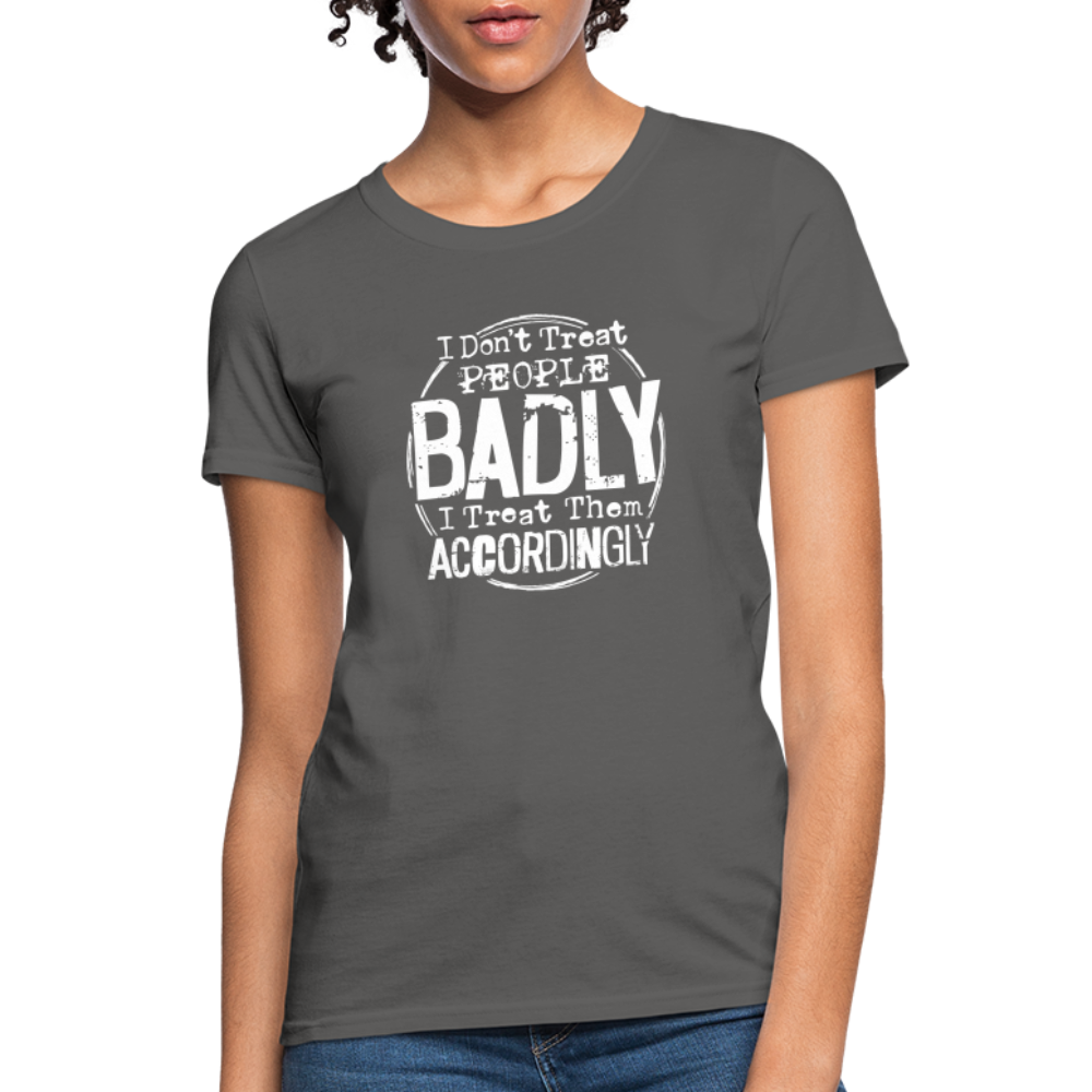 I Don't Treat People Badly I Treat Them Accordingly Women's T-Shirt - charcoal