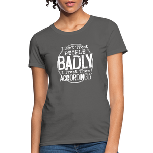 I Don't Treat People Badly I Treat Them Accordingly Women's T-Shirt - charcoal