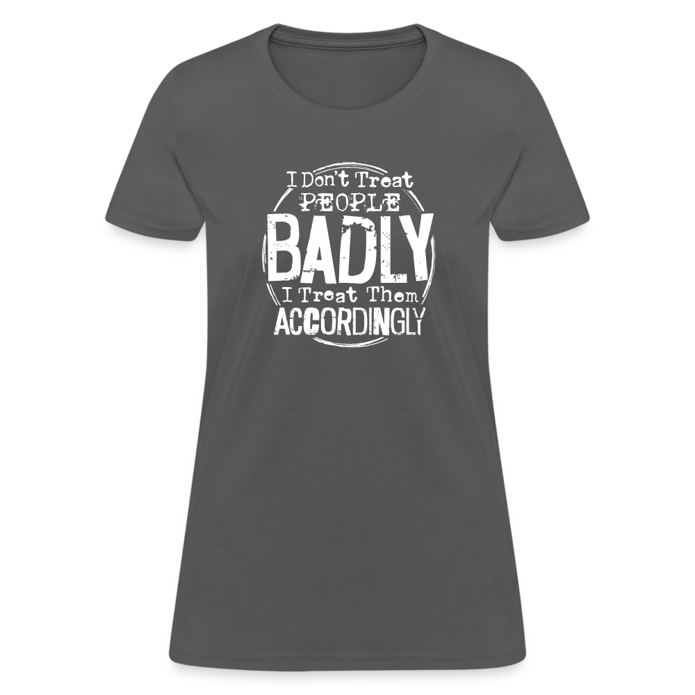 I Don't Treat People Badly I Treat Them Accordingly Women's T-Shirt - charcoal