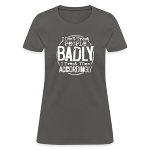 I Don't Treat People Badly I Treat Them Accordingly Women's T-Shirt - charcoal