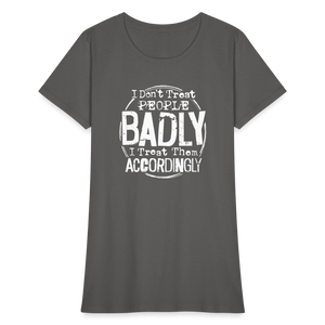 I Don't Treat People Badly I Treat Them Accordingly Women's T-Shirt - charcoal