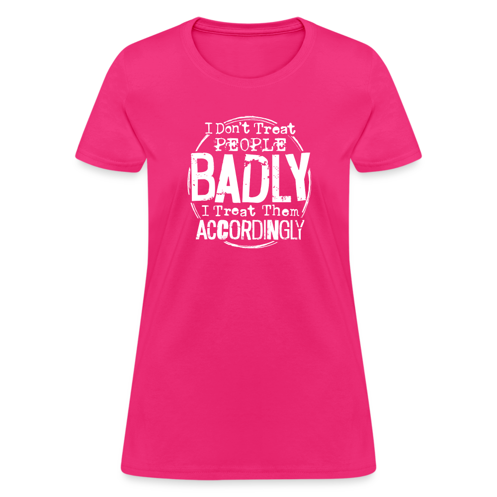 I Don't Treat People Badly I Treat Them Accordingly Women's T-Shirt - fuchsia