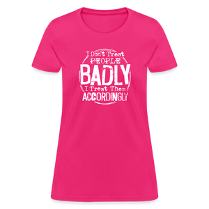 I Don't Treat People Badly I Treat Them Accordingly Women's T-Shirt - fuchsia