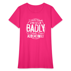 I Don't Treat People Badly I Treat Them Accordingly Women's T-Shirt - fuchsia