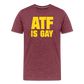 ATF Is Gay Funny Men's Premium T-Shirt - heather burgundy