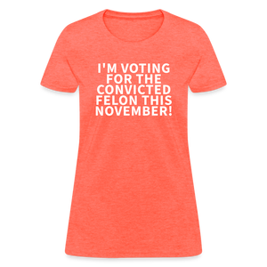 I'm voting for the convicted felon this November! Women's T-Shirt - heather coral