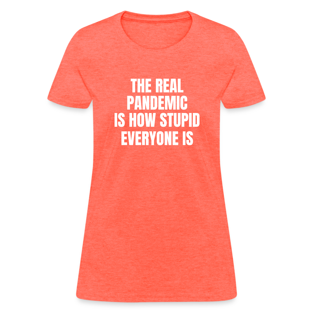 The Real Pandemic Is How Stupid Everyone Is Women's T-Shirt - heather coral